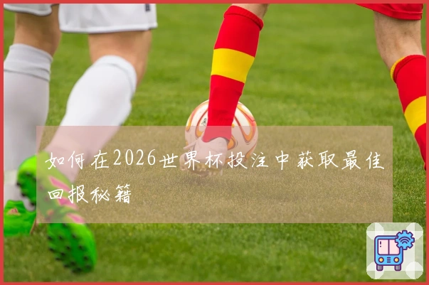 如何在2026世界杯投注中获取最佳回报秘籍