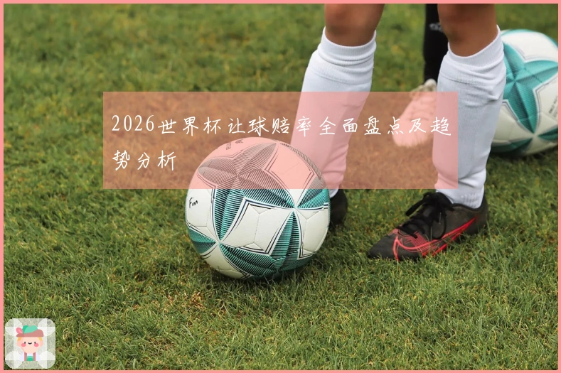 2026世界杯让球赔率全面盘点及趋势分析