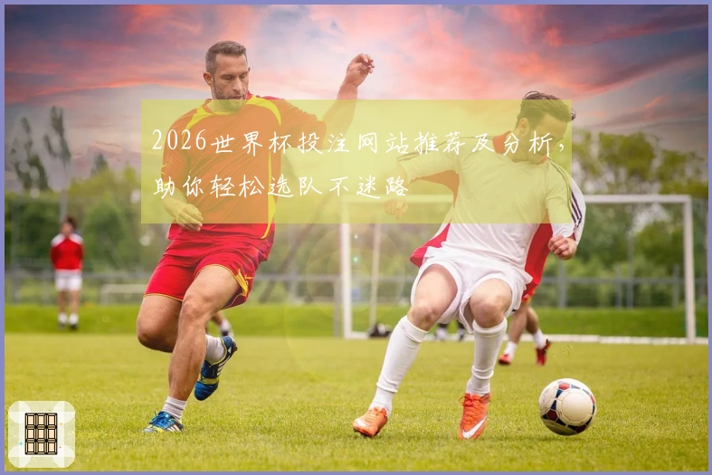 2026世界杯投注网站推荐及分析，助你轻松选队不迷路
